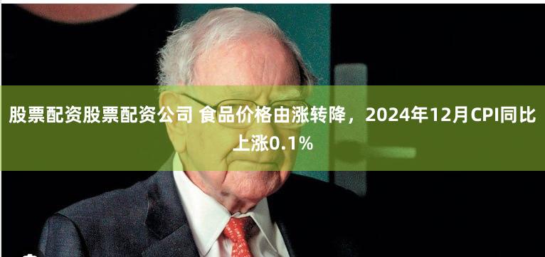 股票配资股票配资公司 食品价格由涨转降，2024年12月CPI同比上涨0.1%