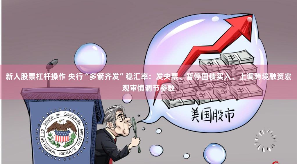 新人股票杠杆操作 央行“多箭齐发”稳汇率：发央票、暂停国债买入、上调跨境融资宏观审慎调节参数