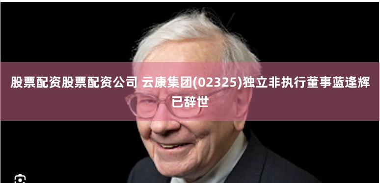 股票配资股票配资公司 云康集团(02325)独立非执行董事蓝逢辉已辞世