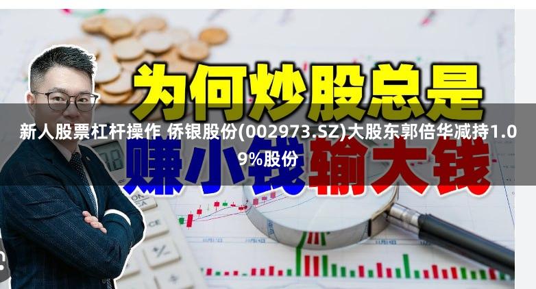 新人股票杠杆操作 侨银股份(002973.SZ)大股东郭倍华减持1.09%股份