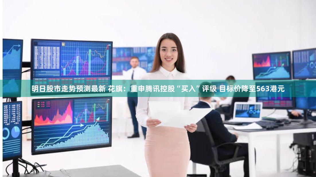 明日股市走势预测最新 花旗：重申腾讯控股“买入”评级 目标价降至563港元