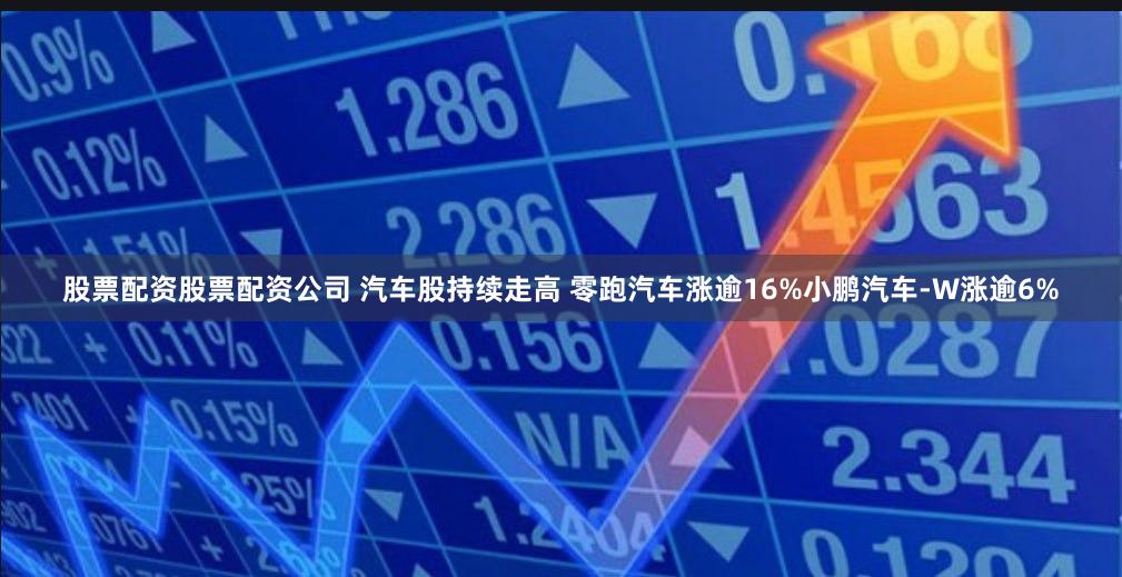 股票配资股票配资公司 汽车股持续走高 零跑汽车涨逾16%小鹏汽车-W涨逾6%
