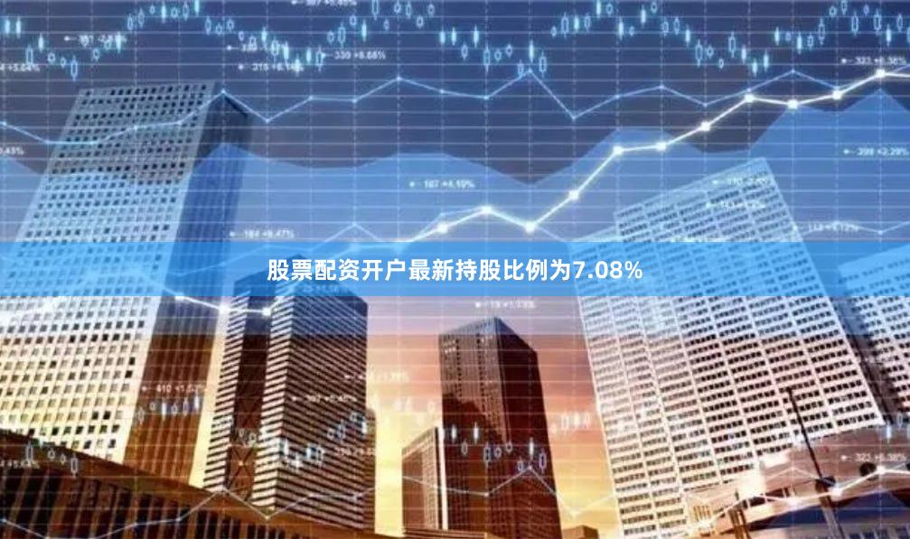 股票配资开户最新持股比例为7.08%