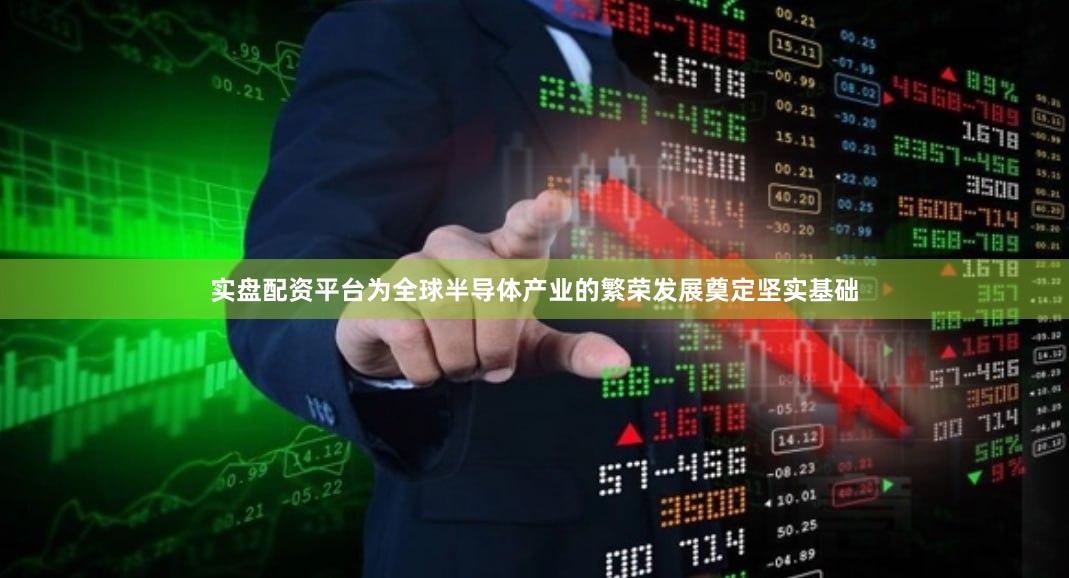 实盘配资平台为全球半导体产业的繁荣发展奠定坚实基础