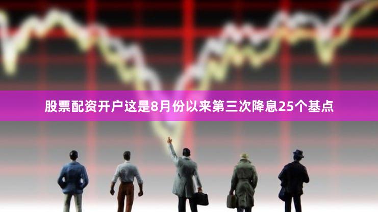 股票配资开户这是8月份以来第三次降息25个基点