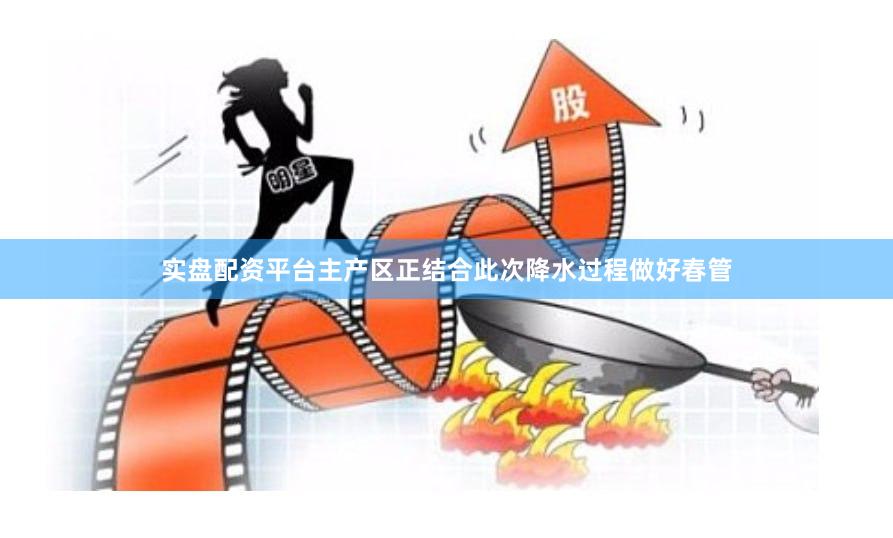 实盘配资平台主产区正结合此次降水过程做好春管