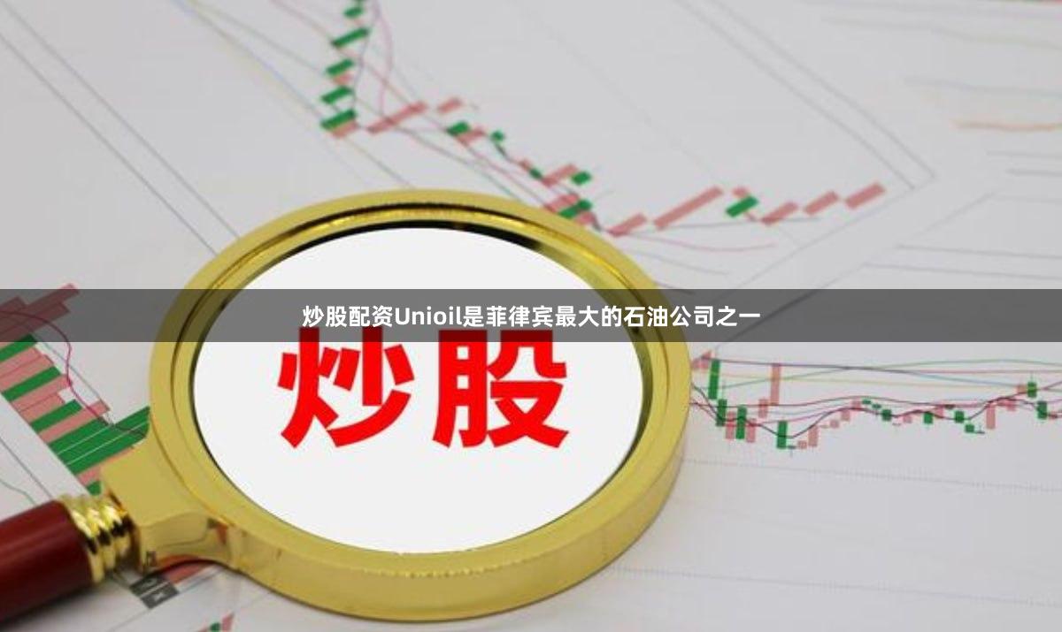 炒股配资Unioil是菲律宾最大的石油公司之一