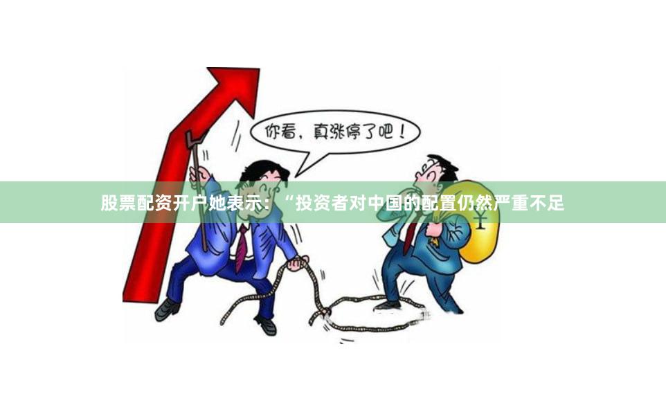 股票配资开户她表示：“投资者对中国的配置仍然严重不足