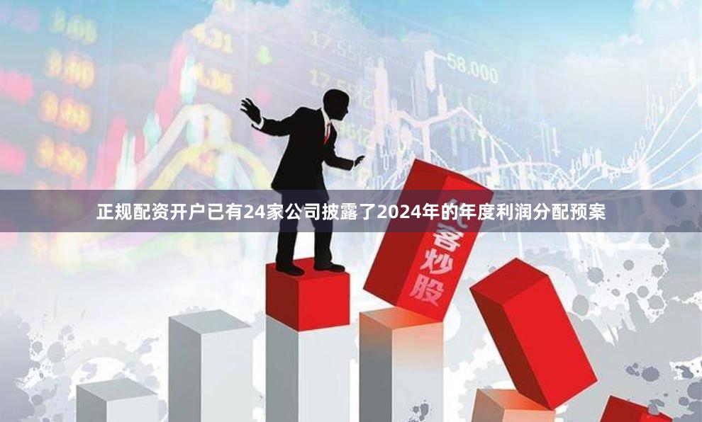正规配资开户已有24家公司披露了2024年的年度利润分配预案