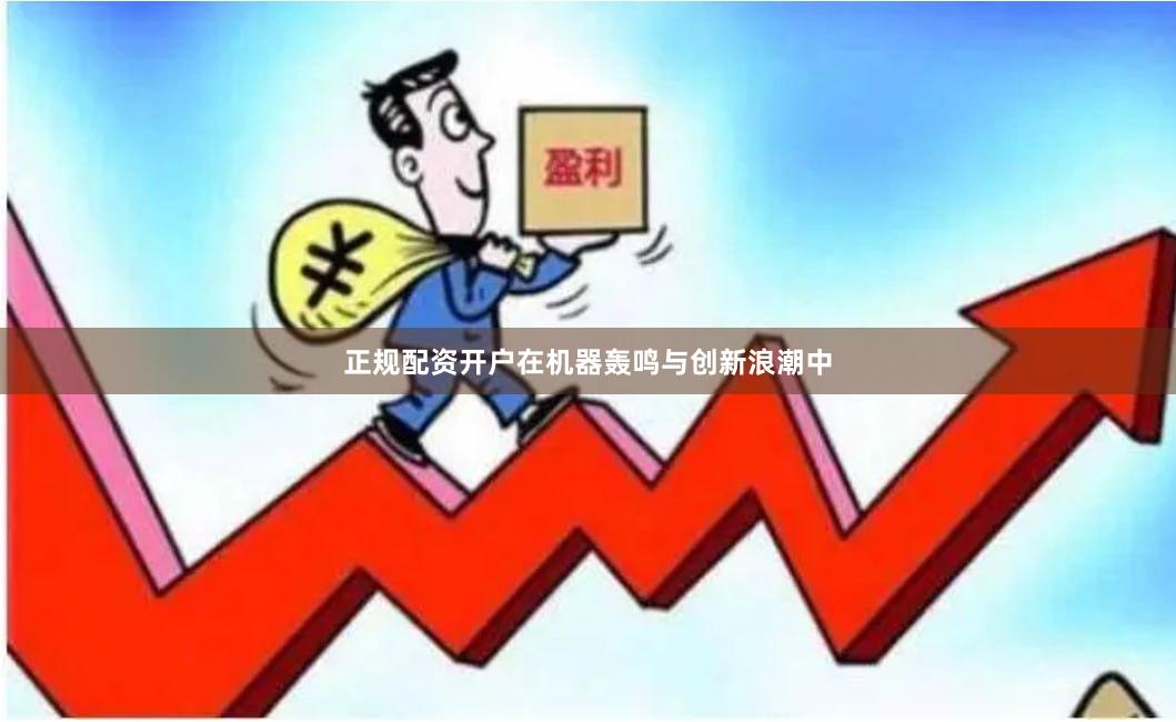 正规配资开户在机器轰鸣与创新浪潮中