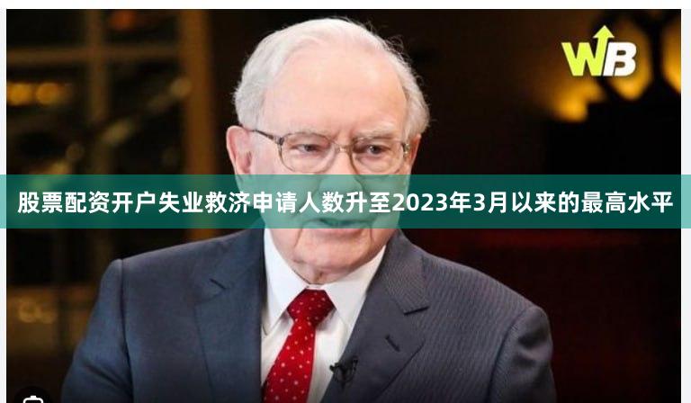 股票配资开户失业救济申请人数升至2023年3月以来的最高水平