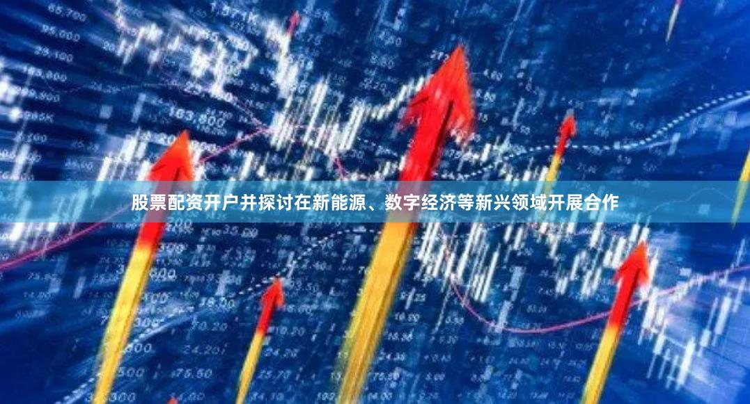 股票配资开户并探讨在新能源、数字经济等新兴领域开展合作