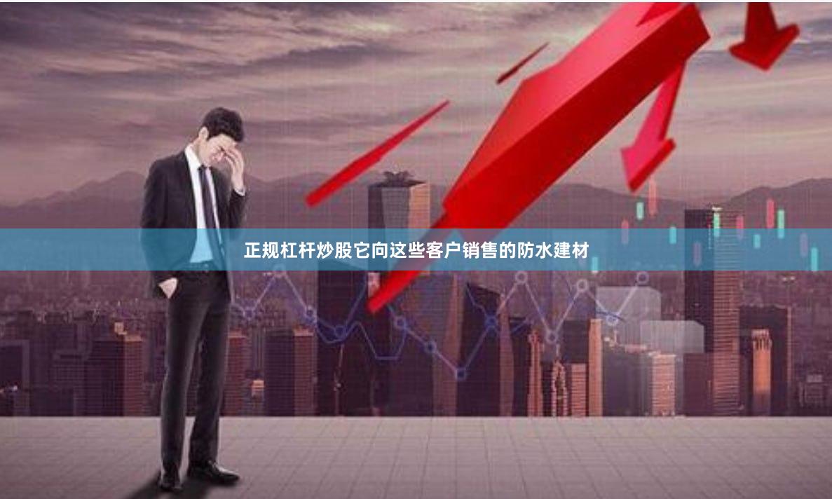 正规杠杆炒股它向这些客户销售的防水建材