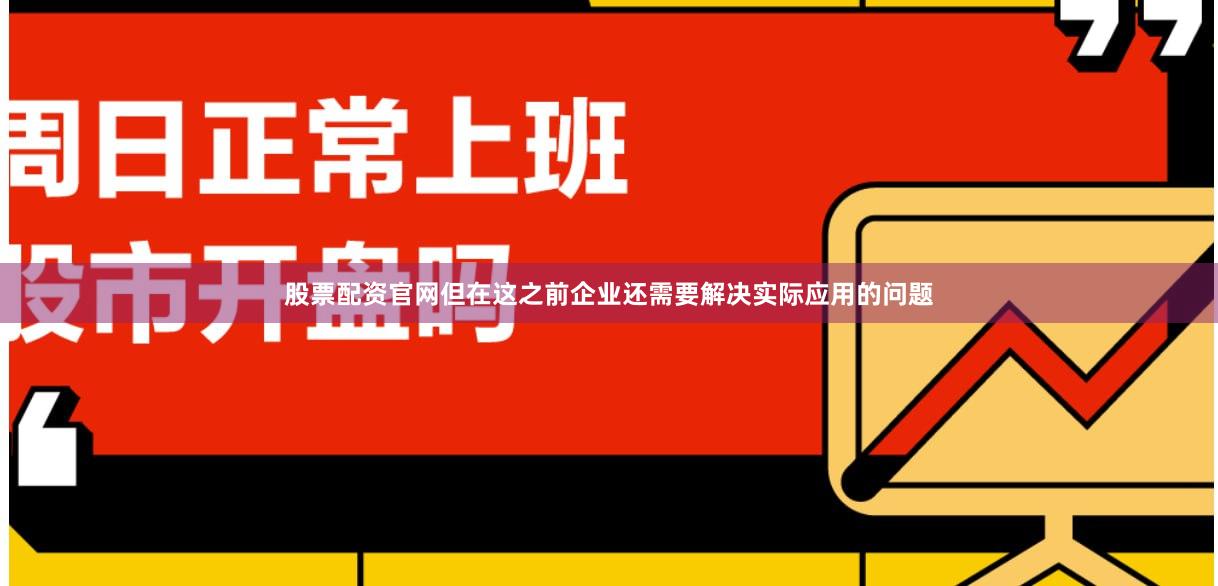 股票配资官网但在这之前企业还需要解决实际应用的问题