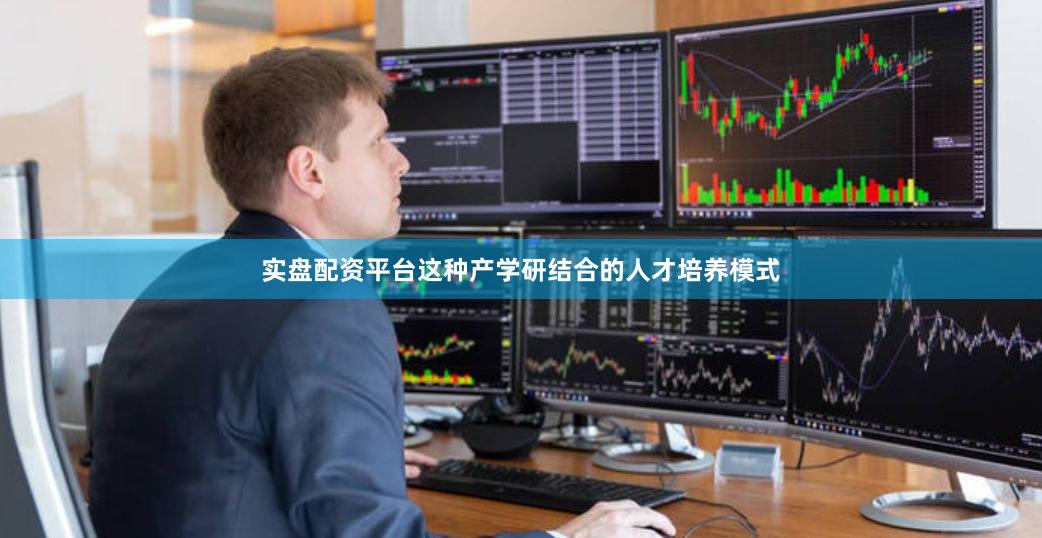 实盘配资平台这种产学研结合的人才培养模式