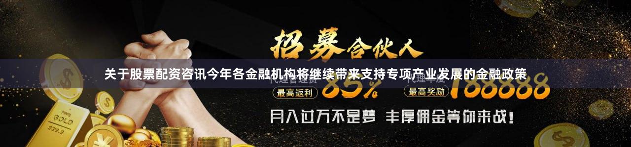关于股票配资咨讯今年各金融机构将继续带来支持专项产业发展的金融政策