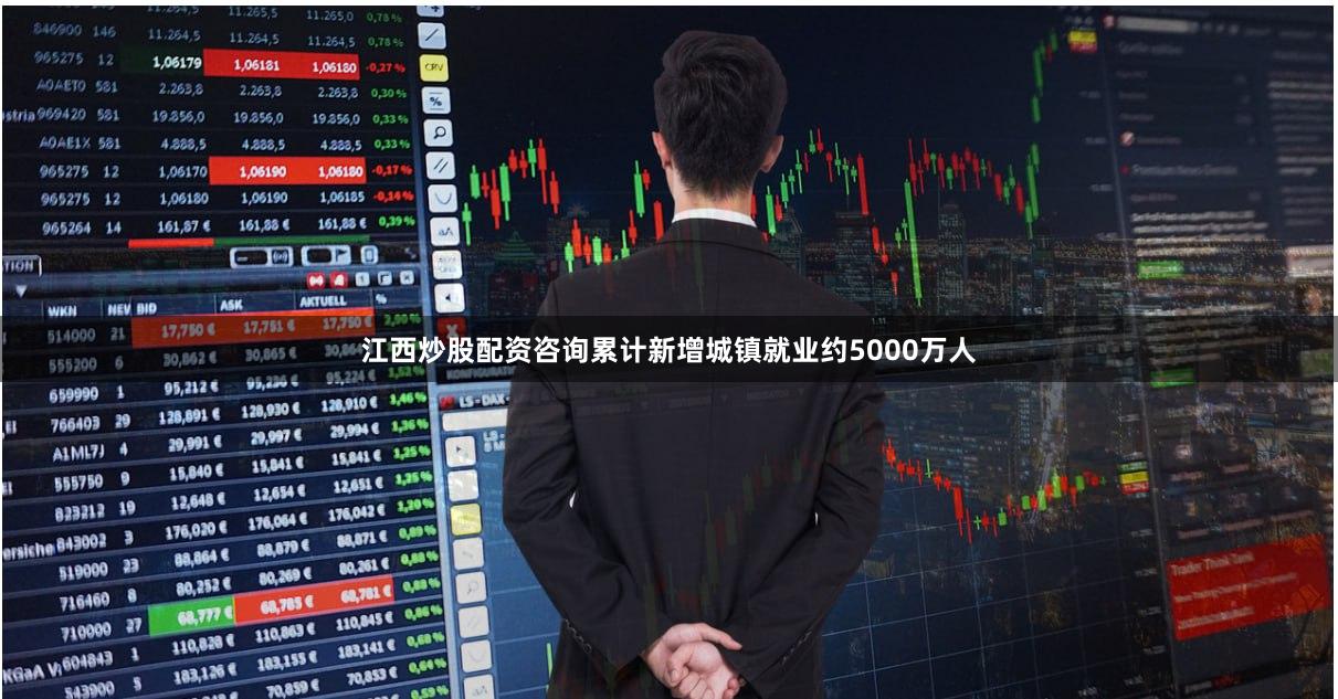 江西炒股配资咨询累计新增城镇就业约5000万人