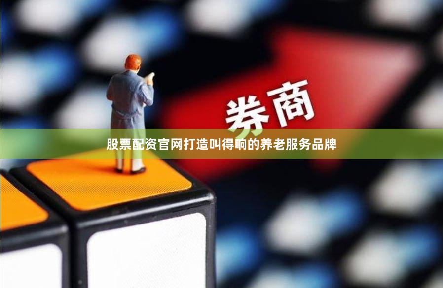 股票配资官网打造叫得响的养老服务品牌