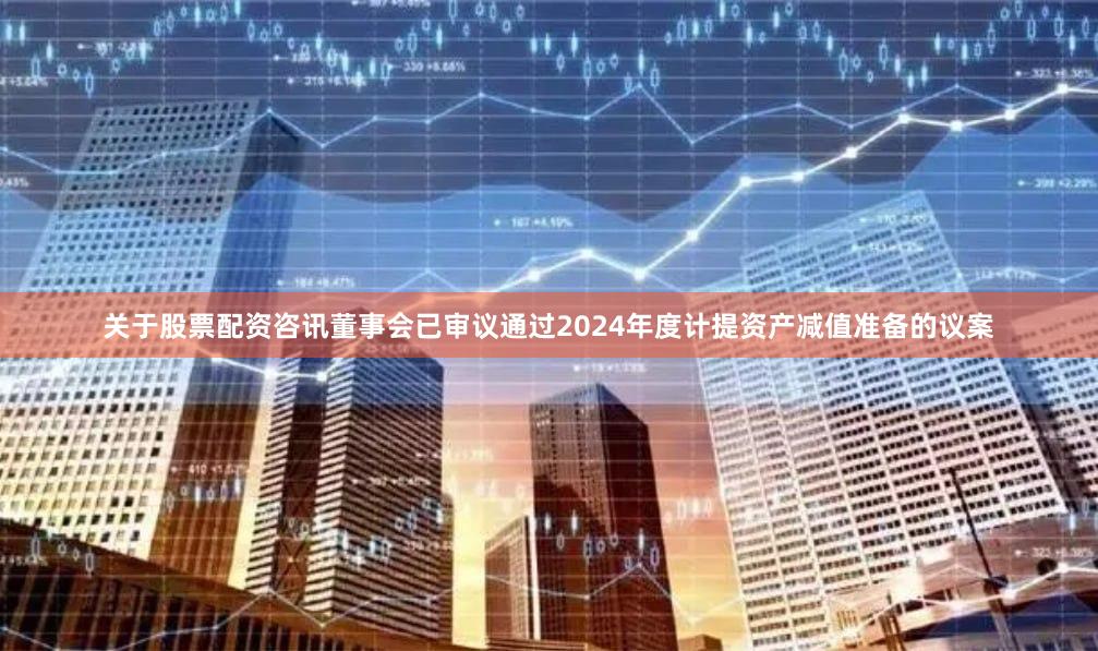 关于股票配资咨讯董事会已审议通过2024年度计提资产减值准备的议案