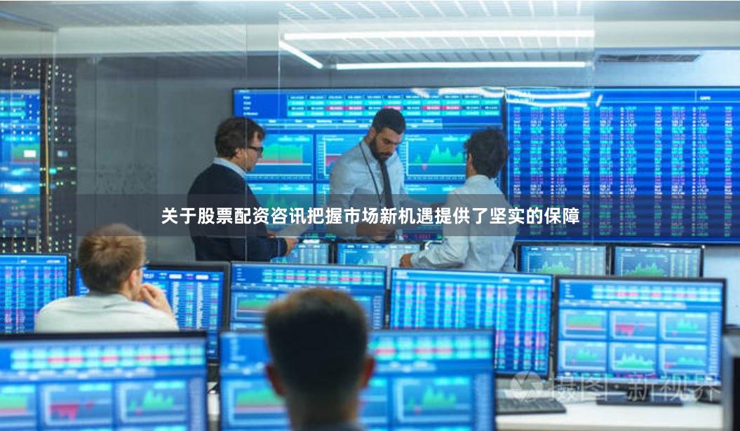 关于股票配资咨讯把握市场新机遇提供了坚实的保障