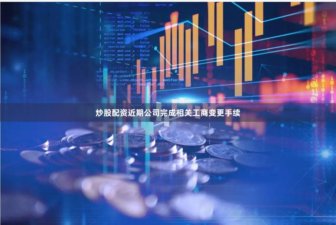 炒股配资近期公司完成相关工商变更手续