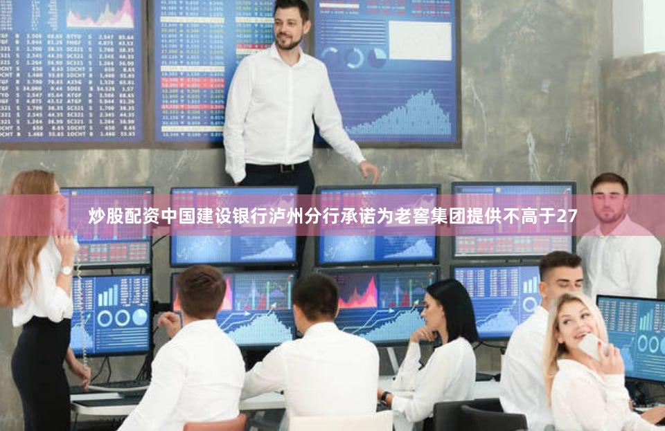 炒股配资中国建设银行泸州分行承诺为老窖集团提供不高于27