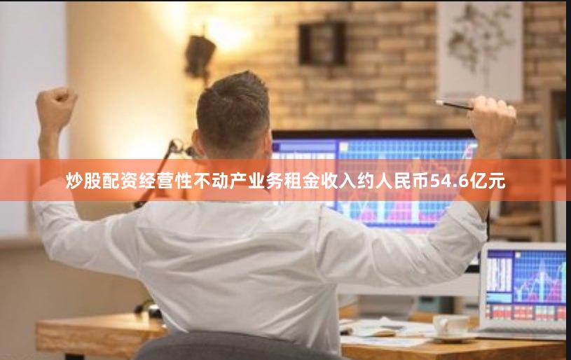炒股配资经营性不动产业务租金收入约人民币54.6亿元