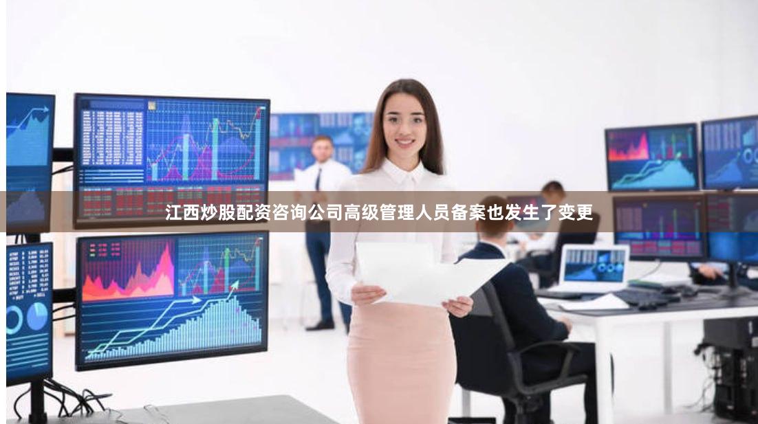 江西炒股配资咨询公司高级管理人员备案也发生了变更