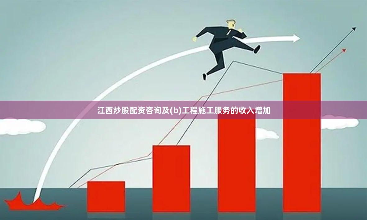 江西炒股配资咨询及(b)工程施工服务的收入增加