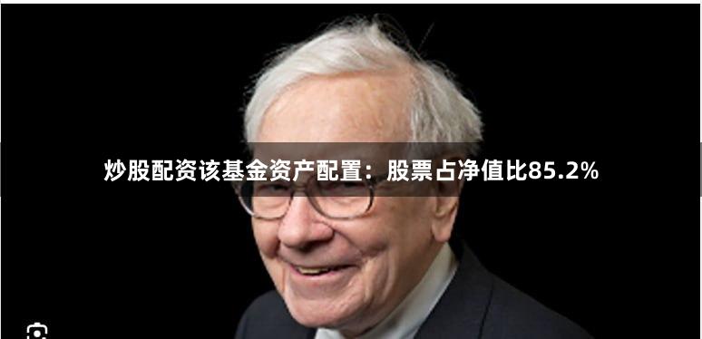 炒股配资该基金资产配置：股票占净值比85.2%