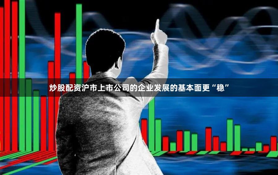 炒股配资沪市上市公司的企业发展的基本面更“稳”