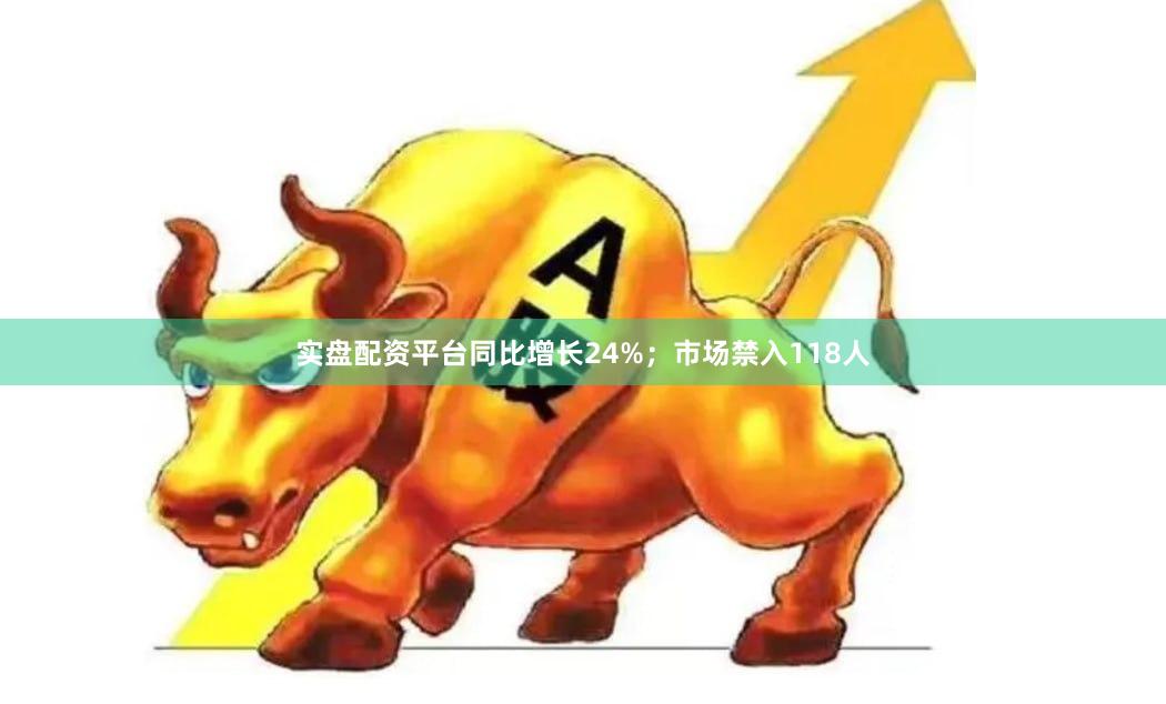 实盘配资平台同比增长24%；市场禁入118人