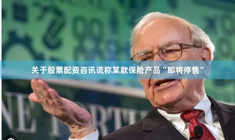 关于股票配资咨讯谎称某款保险产品“即将停售”