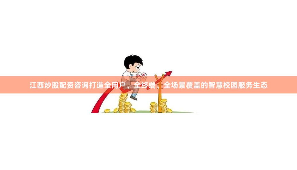江西炒股配资咨询打造全用户、全终端、全场景覆盖的智慧校园服务生态