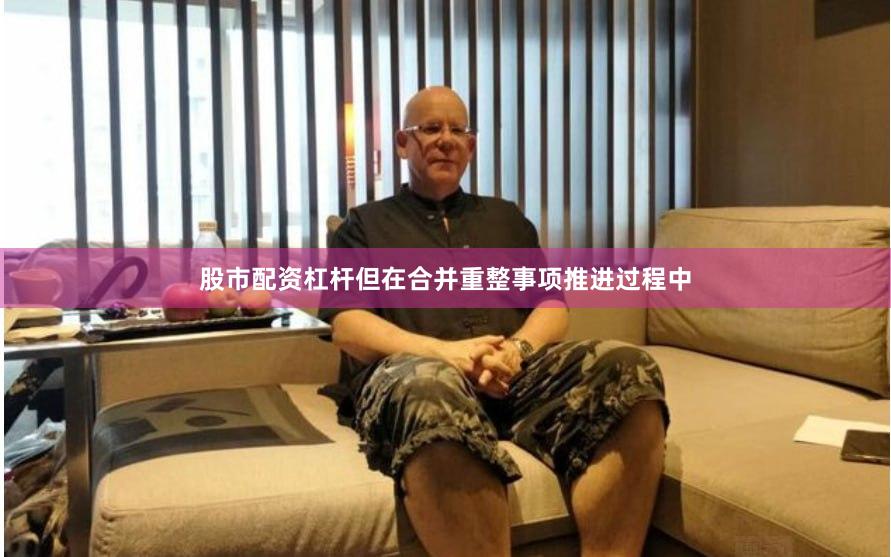 股市配资杠杆但在合并重整事项推进过程中