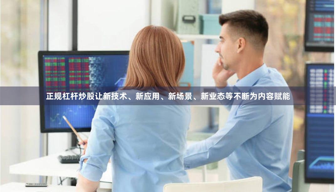 正规杠杆炒股让新技术、新应用、新场景、新业态等不断为内容赋能