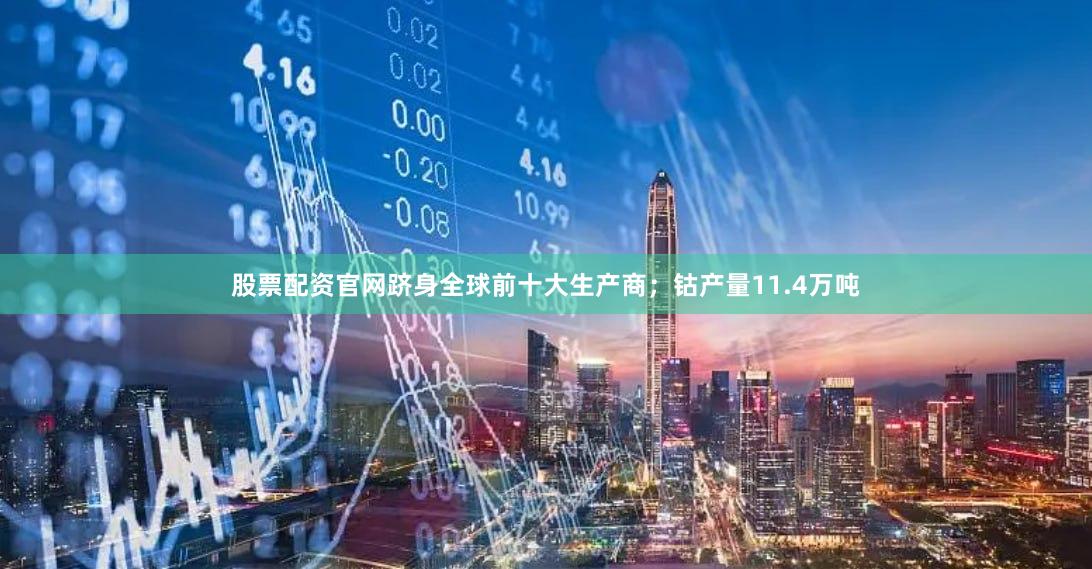 股票配资官网跻身全球前十大生产商；钴产量11.4万吨