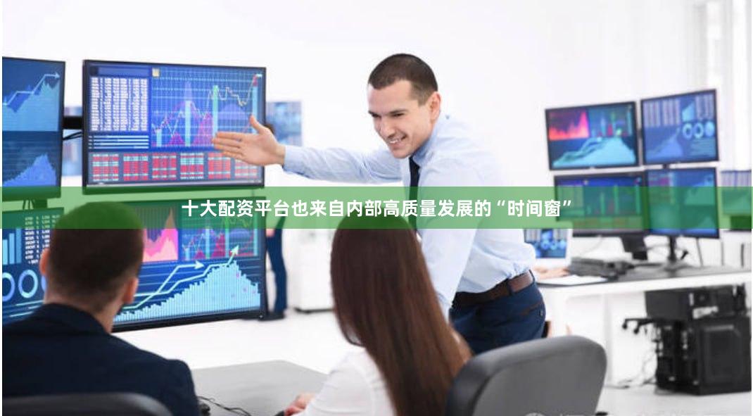 十大配资平台也来自内部高质量发展的“时间窗”