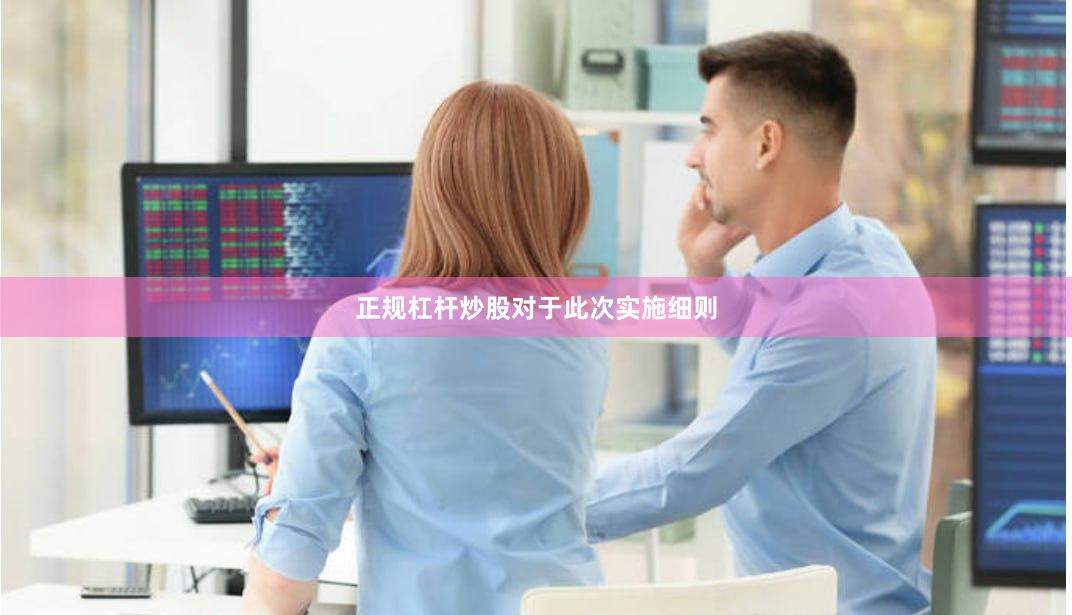 正规杠杆炒股　　对于此次实施细则