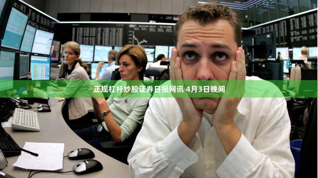 正规杠杆炒股　　证券日报网讯 4月3日晚间
