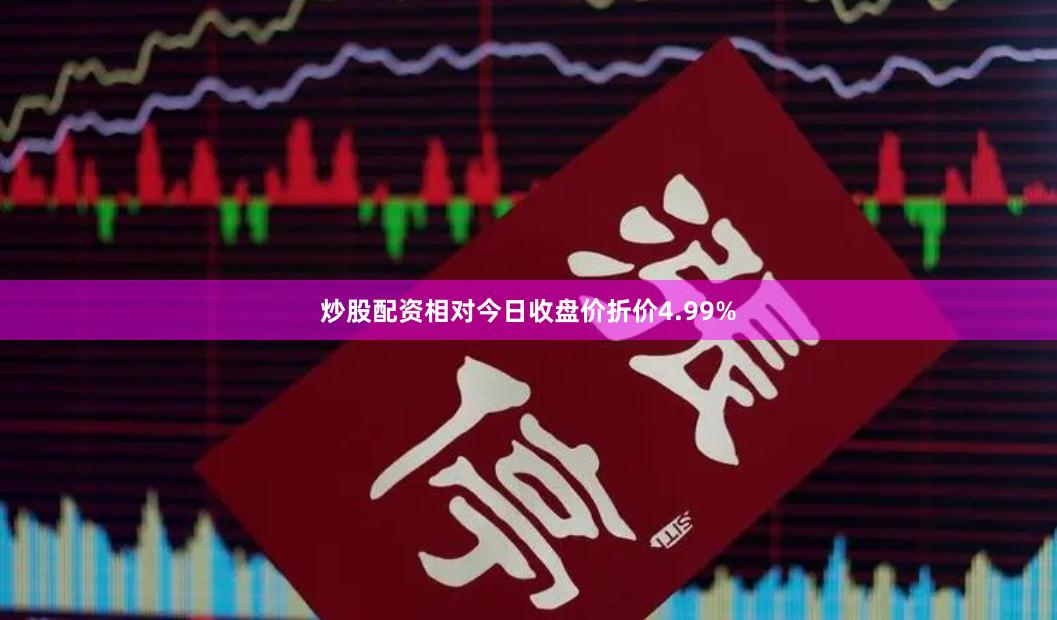 炒股配资相对今日收盘价折价4.99%